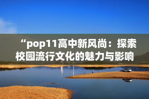 “pop11高中新風尚：探索校園流行文化的魅力與影響”