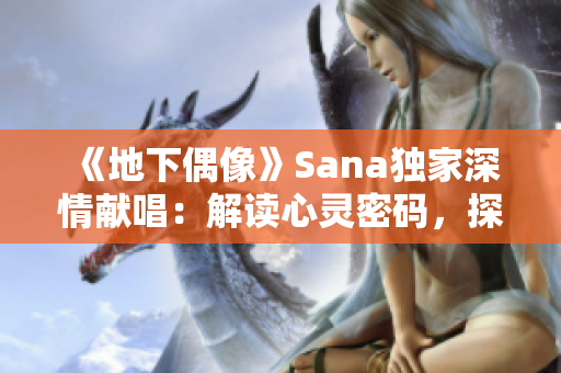 《地下偶像》Sana獨家深情獻唱：解讀心靈密碼，探尋情感迷宮