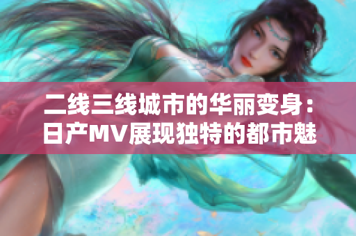 二線三線城市的華麗變身：日產MV展現(xiàn)獨特的都市魅力