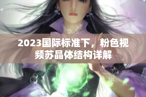 2023國際標(biāo)準(zhǔn)下，粉色視頻蘇晶體結(jié)構(gòu)詳解
