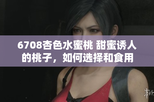 6708杏色水蜜桃 甜蜜誘人的桃子，如何選擇和食用