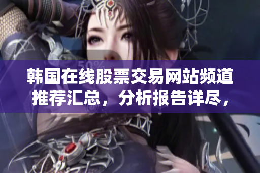 韓國(guó)在線股票交易網(wǎng)站頻道推薦匯總，分析報(bào)告詳盡，可靠值得信賴