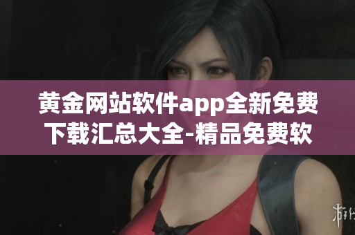 黃金網(wǎng)站軟件app全新免費(fèi)下載匯總大全-精品免費(fèi)軟件應(yīng)用全覆蓋