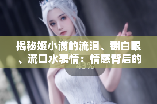 揭秘姬小滿的流淚、翻白眼、流口水表情：情感背后的真相