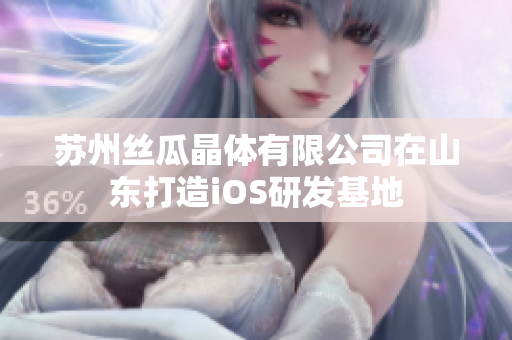 蘇州絲瓜晶體有限公司在山東打造iOS研發(fā)基地