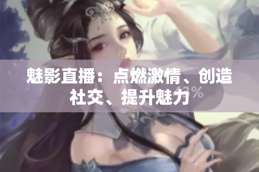 魅影直播：點燃激情、創(chuàng)造社交、提升魅力
