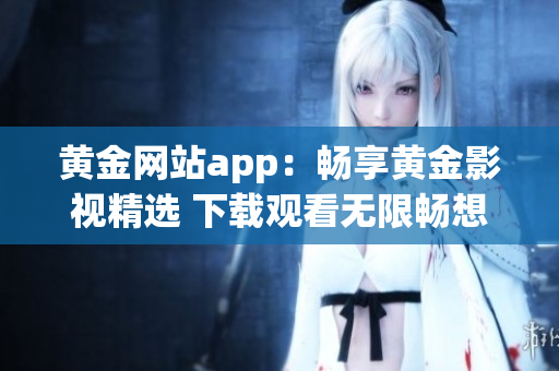 黃金網(wǎng)站app：暢享黃金影視精選 下載觀看無限暢想！