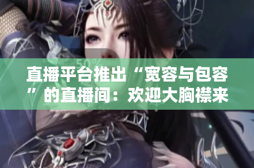 直播平臺推出“寬容與包容”的直播間：歡迎大胸襟來分享生活與心聲