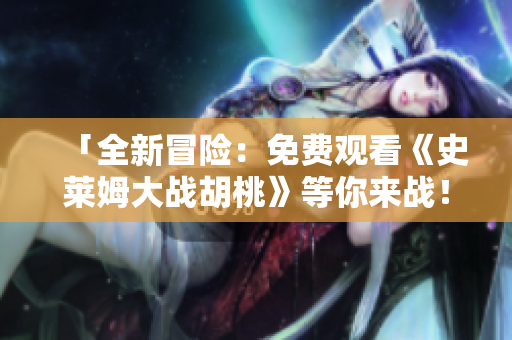 「全新冒險：免費觀看《史萊姆大戰(zhàn)胡桃》等你來戰(zhàn)！」