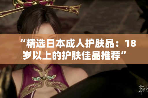 “精選日本成人護膚品：18歲以上的護膚佳品推薦”