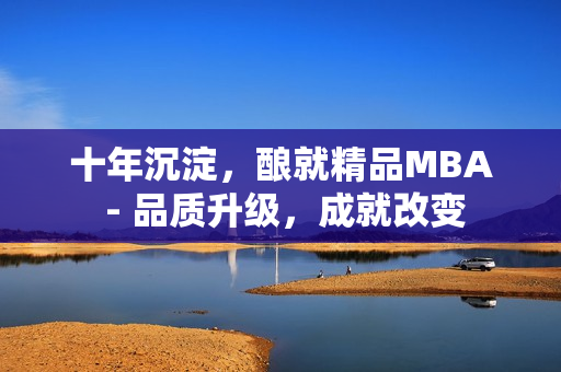 十年沉淀，釀就精品MBA - 品質(zhì)升級(jí)，成就改變