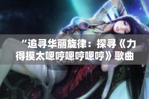“追尋華麗旋律：探尋《力得摸太嗯哼嗯哼嗯哼》歌曲背后的故事與魅力”
