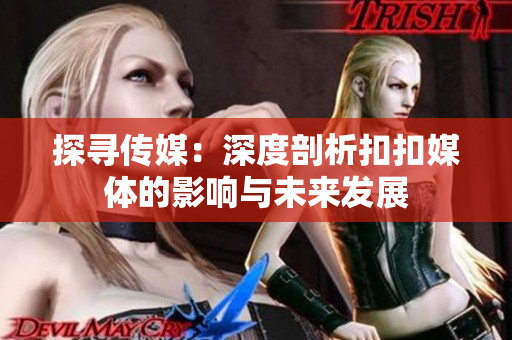 探尋傳媒：深度剖析扣扣媒體的影響與未來發(fā)展