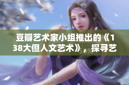 豆瓣藝術家小組推出的《138大但人文藝術》，探尋藝術與大膽創(chuàng)新的完美融合