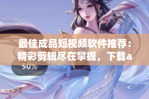 最佳成品短視頻軟件推薦：精彩剪輯盡在掌握，下載app享受創(chuàng)意影像的樂趣