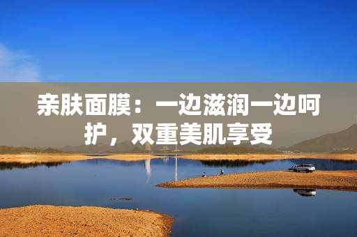 親膚面膜：一邊滋潤(rùn)一邊呵護(hù)，雙重美肌享受