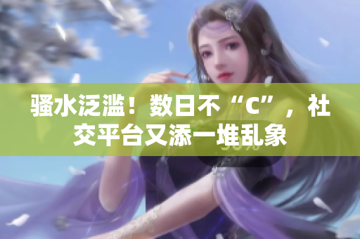 騷水泛濫！數(shù)日不“C”，社交平臺(tái)又添一堆亂象