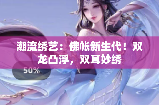 潮流繡藝：佛帳新生代！雙龍凸浮，雙耳妙繡