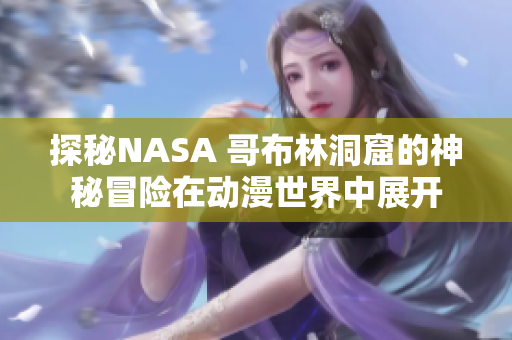 探秘NASA 哥布林洞窟的神秘冒險在動漫世界中展開