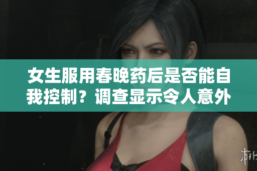 女生服用春晚藥后是否能自我控制？調(diào)查顯示令人意外的結(jié)果