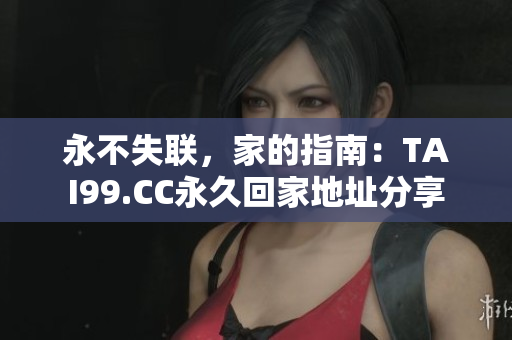 永不失聯(lián)，家的指南：TAI99.CC永久回家地址分享