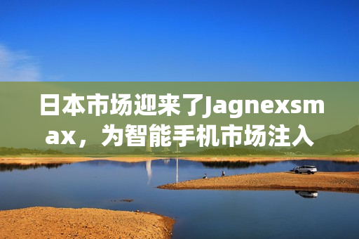 日本市場迎來了Jagnexsmax，為智能手機市場注入新活力
