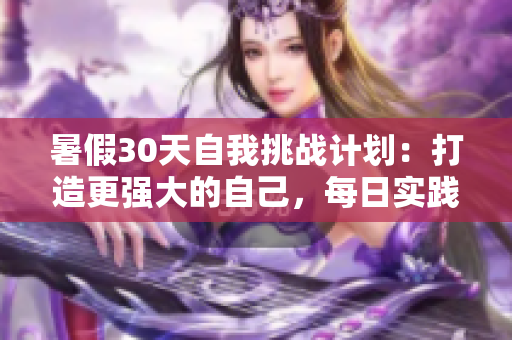 暑假30天自我挑戰(zhàn)計(jì)劃：打造更強(qiáng)大的自己，每日實(shí)踐與成長(zhǎng)