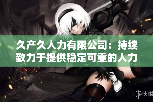 久產(chǎn)久人力有限公司：持續(xù)致力于提供穩(wěn)定可靠的人力資源服務(wù)