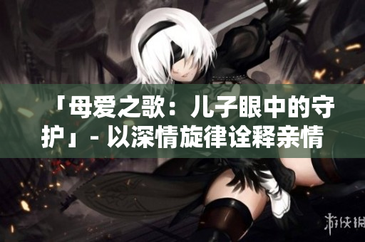「母愛(ài)之歌：兒子眼中的守護(hù)」- 以深情旋律詮釋親情關(guān)系。