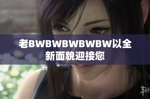 老BWBWBWBWBW以全新面貌迎接您