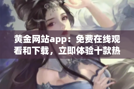 黃金網(wǎng)站app：免費(fèi)在線觀看和下載，立即體驗(yàn)十款熱門影視作品