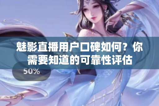 魅影直播用戶口碑如何？你需要知道的可靠性評(píng)估