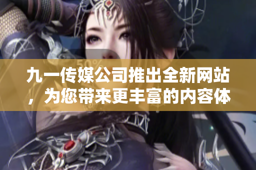 九一傳媒公司推出全新網(wǎng)站，為您帶來(lái)更豐富的內(nèi)容體驗(yàn)和服務(wù)！