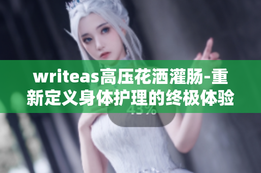 writeas高壓花灑灌腸-重新定義身體護(hù)理的終極體驗(yàn)
