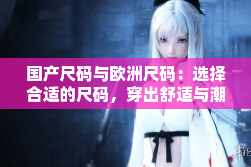國(guó)產(chǎn)尺碼與歐洲尺碼：選擇合適的尺碼，穿出舒適與潮流