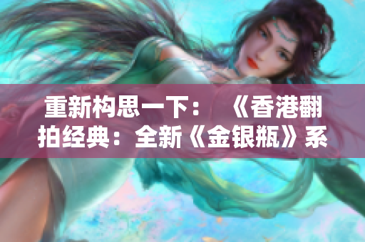 重新構思一下：  《香港翻拍經(jīng)典：全新《金銀瓶》系列大放異彩》