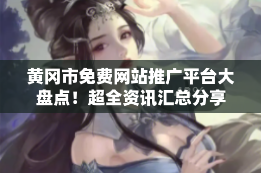 黃岡市免費(fèi)網(wǎng)站推廣平臺(tái)大盤點(diǎn)！超全資訊匯總分享