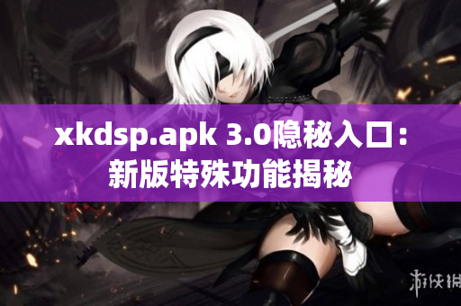 xkdsp.apk 3.0隱秘入口：新版特殊功能揭秘