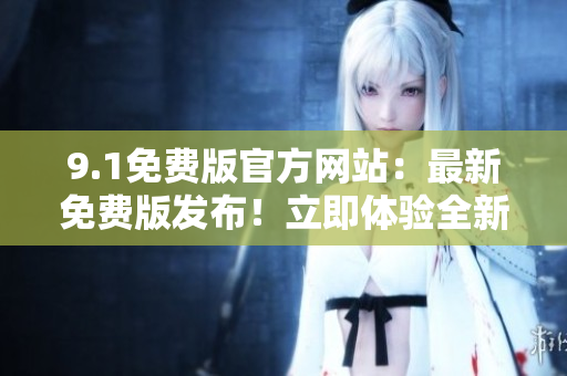 9.1免費(fèi)版官方網(wǎng)站：最新免費(fèi)版發(fā)布！立即體驗(yàn)全新功能