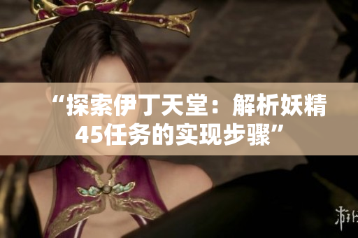 “探索伊丁天堂：解析妖精45任務(wù)的實(shí)現(xiàn)步驟”