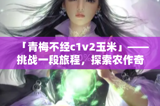 「青梅不經(jīng)c1v2玉米」——挑戰(zhàn)一段旅程，探索農(nóng)作奇跡