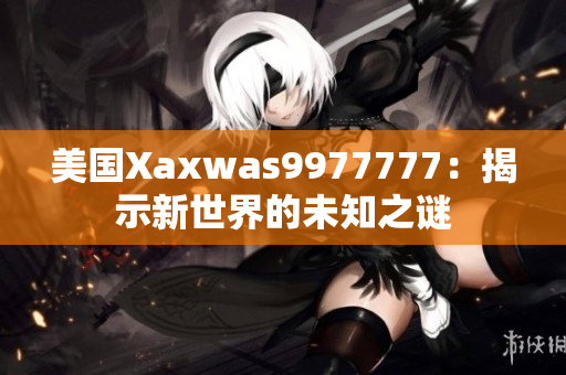 美國(guó)Xaxwas9977777：揭示新世界的未知之謎