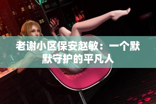 老謝小區(qū)保安趙敏：一個默默守護(hù)的平凡人