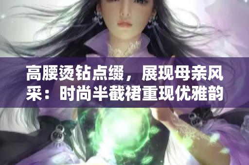 高腰燙鉆點綴，展現(xiàn)母親風(fēng)采：時尚半截裙重現(xiàn)優(yōu)雅韻味