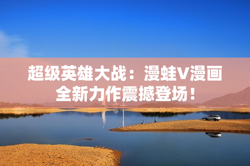 超級英雄大戰(zhàn)：漫蛙V漫畫全新力作震撼登場！