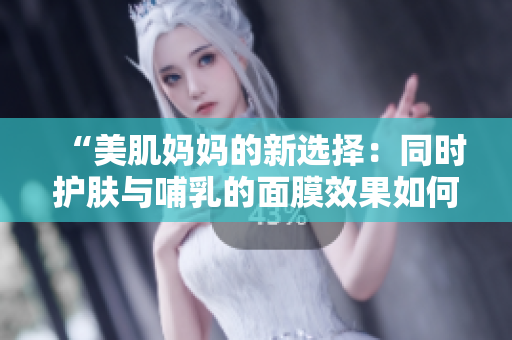 “美肌媽媽的新選擇：同時護膚與哺乳的面膜效果如何？”