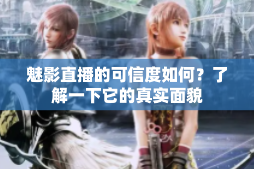 魅影直播的可信度如何？了解一下它的真實(shí)面貌