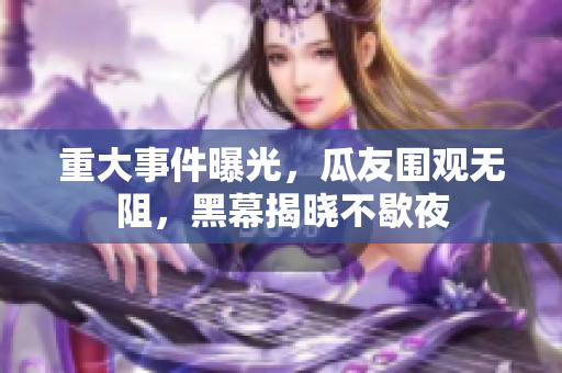 重大事件曝光，瓜友圍觀無(wú)阻，黑幕揭曉不歇夜