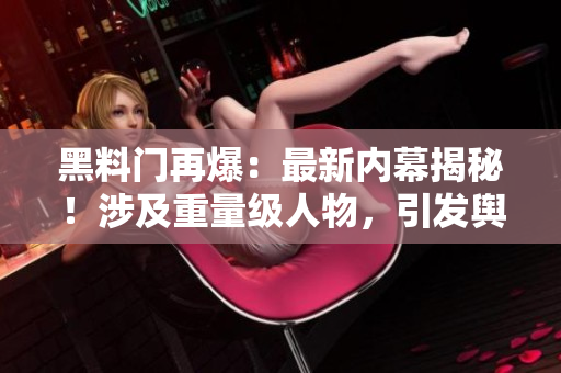 黑料門(mén)再爆：最新內(nèi)幕揭秘！涉及重量級(jí)人物，引發(fā)輿論嘩然