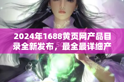 2024年1688黃頁網產品目錄全新發(fā)布，最全最詳細產品種類大揭秘